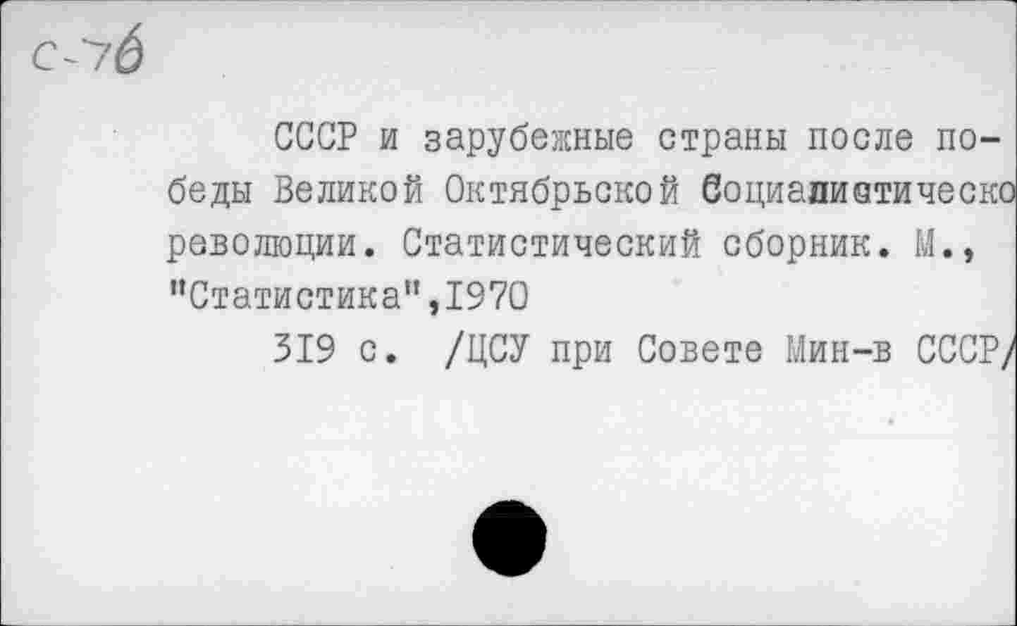 ﻿СССР и зарубежные страны после победы Великой Октябрьской Социапиатическо революции. Статистический сборник. М., ’’Статистика”,1970
319 с. /ЦСУ при Совете Мин-в СССР/